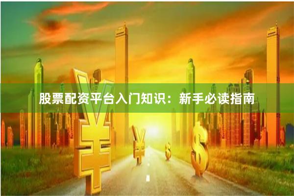 股票配资平台入门知识：新手必读指南