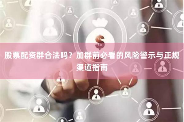 股票配资群合法吗？加群前必看的风险警示与正规渠道指南