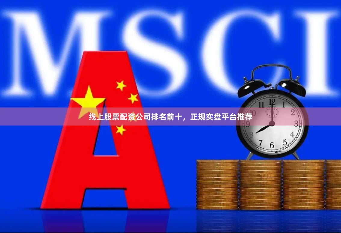 线上股票配资公司排名前十，正规实盘平台推荐