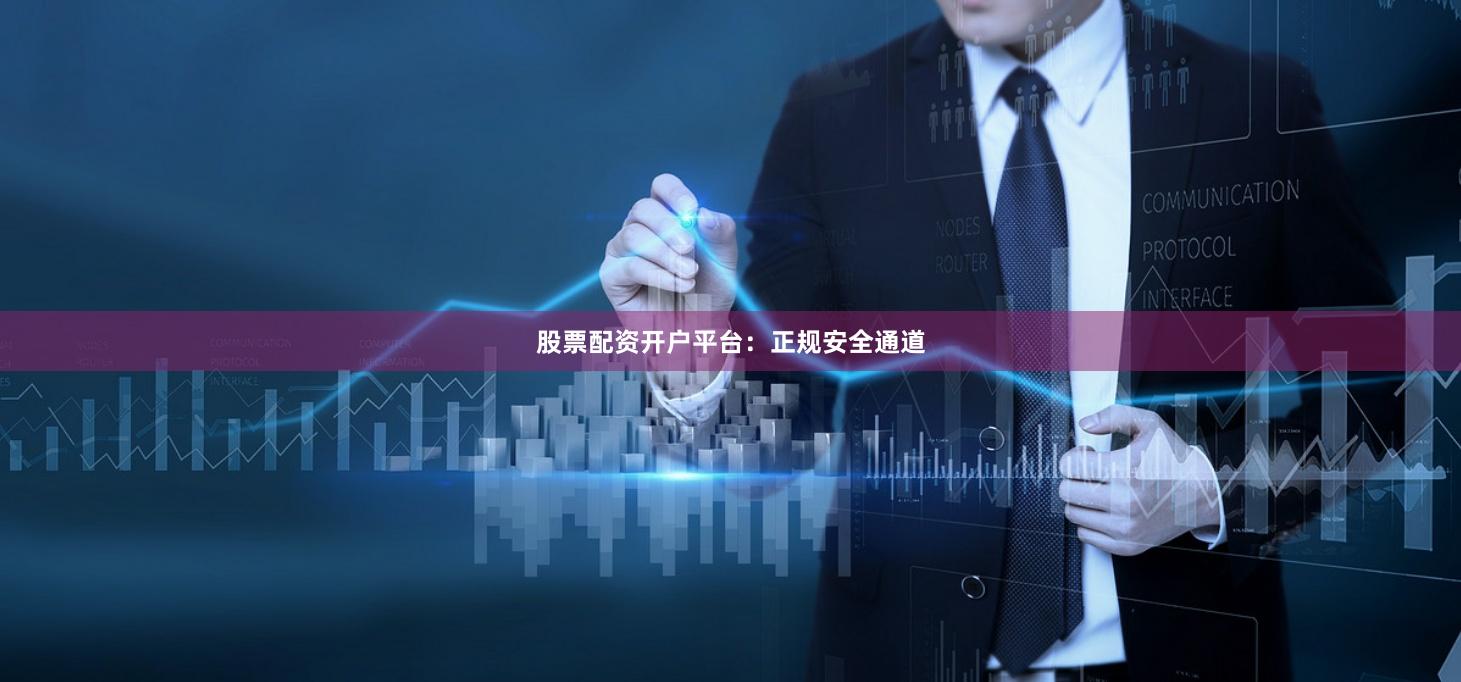 股票配资开户平台：正规安全通道