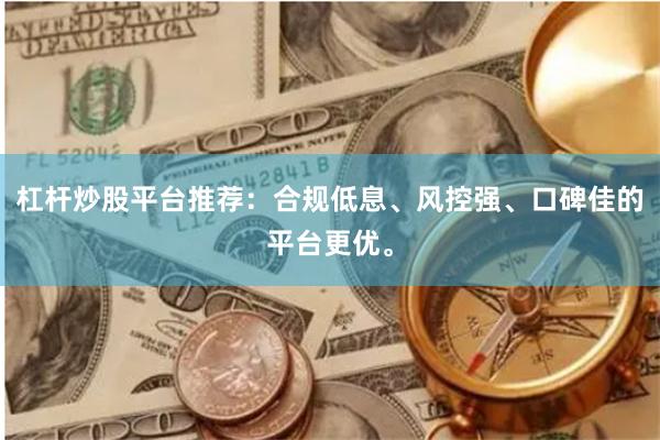 杠杆炒股平台推荐：合规低息、风控强、口碑佳的平台更优。